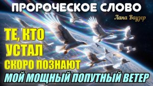 ПРОРОЧЕСКОЕ СЛОВО: ТЕ, КТО УСТАЛ, СКОРО ПОЗНАЮТ МОЙ МОЩНЫЙ ПОПУТНЫЙ ВЕТЕР. Лана Ваузер