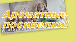 АРОМАТНЫЕ ПОСИДЕЛКИ! МЕНЯЕМ АРОМАТЫ НА ПОЛОЧКАХ!!!