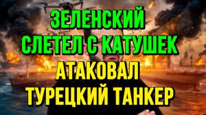 ЗЕЛЕНСКИЙ АТАКОВАЛ ТУРЕЦКИЙ ТАНКЕР / ТАМИР ШЕЙХ новости