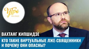 Вахтанг Кипшидзе: кто такие виртуальные лже-священники и почему они опасны?