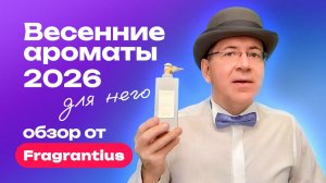 Комплиментарные весенние ароматы для него -  2026 | Обзор от Fragrantius