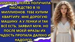 Мамочка, Ленка получила наследство в 10 миллионов  Тебе купим квартиру, мне дорогую машину