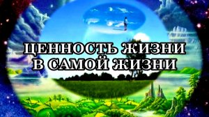 ЦЕННОСТЬ ЖИЗНИ В САМОЙ ЖИЗНИ. Важно ценить Жизнь, наслаждаясь своим присутствием в «Здесь и Сейчас»
