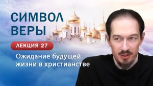 Ожидание будущей жизни в христианстве. Изучение Символа веры. Занятие №27