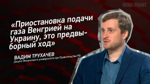 "Приостановка подачи газа Венгрией на Украину, это предвыборный ход" - Вадим Трухачев