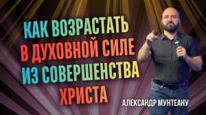 КАК ВОЗРАСТАТЬ В ДУХОВНОЙ СИЛЕ ИЗ СОВЕРШЕНСТВА ХРИСТА | ПАСТОР АЛЕКСАНДР МУНТЕАНУ