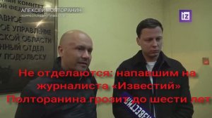 Не отделаются: напавшим на журналиста «Известий» Полторанина грозит до шести лет