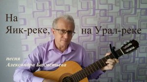 НА ЯИК-РЕКЕ, НА УРАЛ-РЕКЕ. Автор и исполнитель АЛЕКСАНДР БАХМЕТЬЕВ