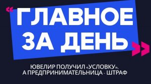 Главное за день: ювелир получил «условку», а предпринимательница - штраф