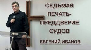 Седьмая печать - преддверие судов (Евгений Иванов)
