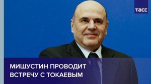Мишустин проводит встречу с Токаевым