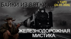 ЖЕЛЕЗНОДОРОЖНАЯ МИСТИКА. БАЙКИ ИЗ ВЯТКИ... + ТАРО (26.03.2026)