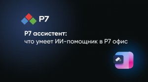 Р7 ассистент: что умеет ИИ-помощник в Р7 офис