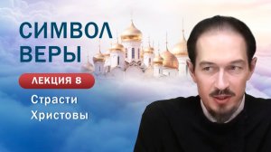 Страсти Христовы. «Изучение Символа веры». Занятие № 8