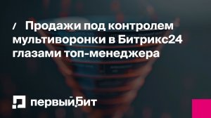 Продажи под контролем мультиворонки в Битрикс24 глазами топ-менеджера | Первый Бит