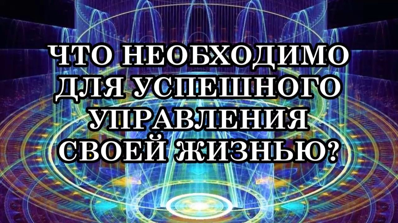 ЧТО НЕОБХОДИМО ДЛЯ УСПЕШНОГО УПРАВЛЕНИЯ СВОЕЙ ЖИЗНЬЮ? смотреть онлайн