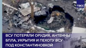 ВСУ потеряли орудия, антенны БПЛА, укрытия и пехоту ВСУ под Константиновкой
