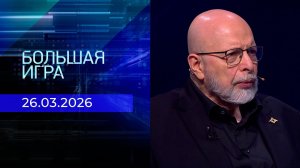 Большая игра. Часть 3. Выпуск от 26.03.2026