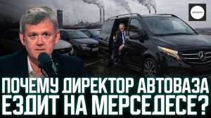 ПОЧЕМУ ДИРЕКТОР АВТОВАЗА ЕЗДИТ НА МЕРСЕДЕСЕ?