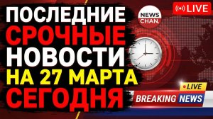 ПОСЛЕДНИЕ СРОЧНЫЕ НОВОСТИ НА 27 МАРТА СЕГОДНЯ