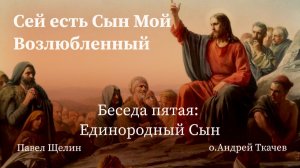 Единородный Сын. (5 выпуск). Павел Щелин. Протоиерей Андрей Ткачёв