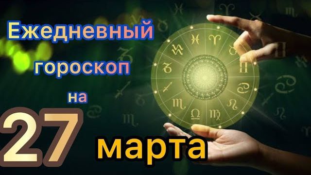 Ежедневный гороскоп на 27 марта. Самый точный гороскоп на каждый день