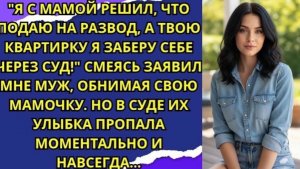 Я с мамой решил что подаю на развод а твою квартирку я заберу себе через суд!  смеясь заявил мне