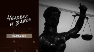 Человек и закон. Выпуск от 27.03.2026