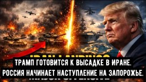 Трамп готовится к высадке в Иране — Россия начинает масштабное наступление на Запорожье.