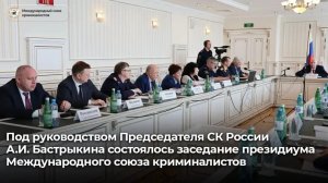 Под руководством А.И. Бастрыкина состоялось заседание президиума Международного союза криминалистов