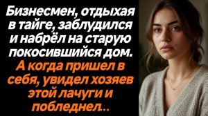 Жизненные истории/Бизнесмен, отдыхая в тайге, заблудился и набрёл на старую покосившийся дом. А когд