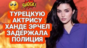 ХАНДЕ ЭРЧЕЛ ПОСЛЕДНИЕ НОВОСТИ ИЗ ЖИЗНИ АКТРИСЫ