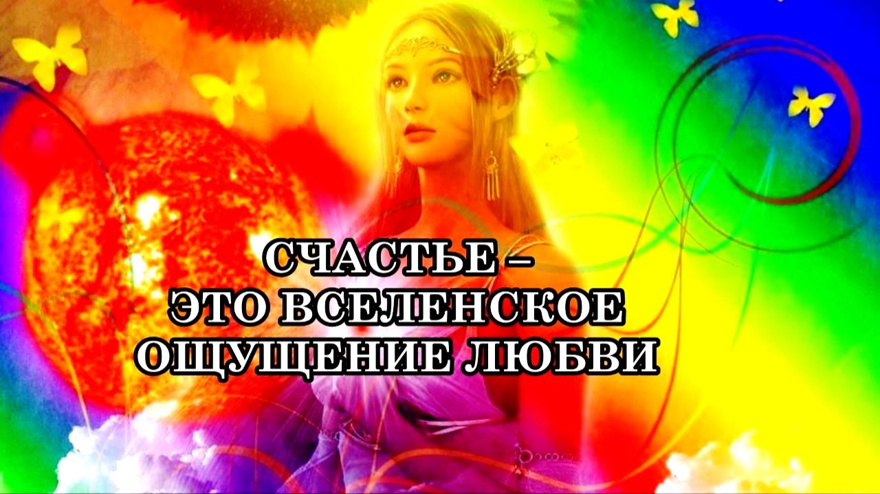 СЧАСТЬЕ – ЭТО ВСЕЛЕНСКОЕ ОЩУЩЕНИЕ ЛЮБВИ