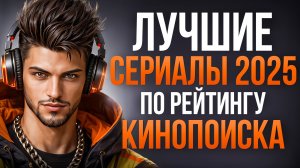 ЛУЧШИЕ СЕРИАЛЫ 2025 ПО ОЦЕНКАМ КИНОПОИСКА