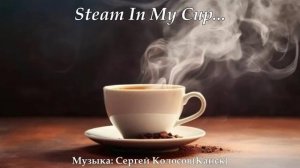 Steam In My Cup...(Музыка Сергея Колосова)