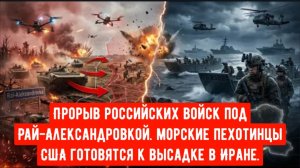 Прорыв российских войск под Рай-Александровкой — морские пехотинцы США готовятся к высадке в Иране