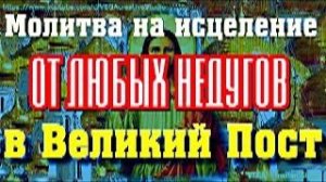 Молитва на исцеление от любых недугов в Великий Пост