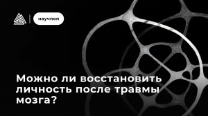Можно ли восстановить личность после травмы мозга? / Научпоп / Московский институт психоанализа