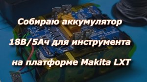 Собираю аккумулятор 18В 5Ач для инструмента на платформе Makita LXT