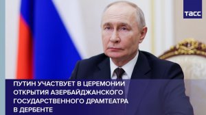 Путин участвует в церемонии открытия Азербайджанского государственного драмтеатра в Дербенте