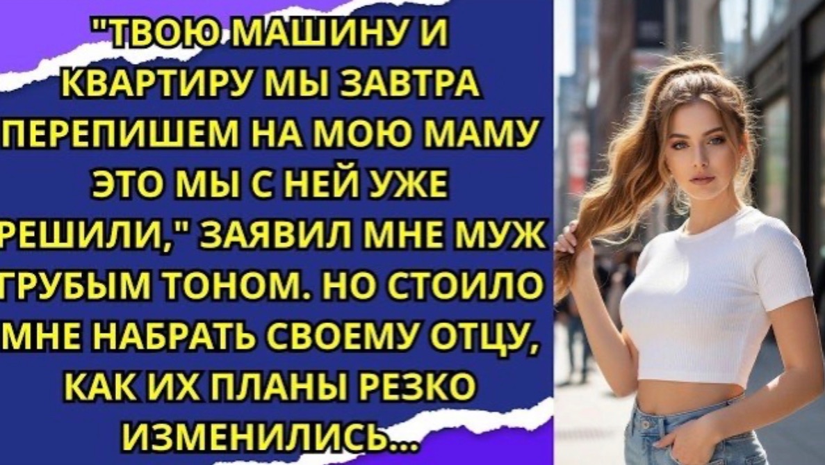 Твою машину и квартиру мы завтра перепишем на мою маму