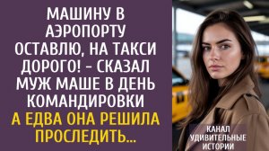 Истории из жизни Машину в аэропорту оставлю, на такси дорого! - сказал муж Маше в день командировки…