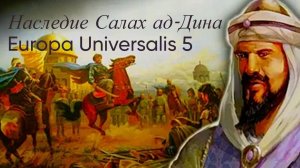 НАСЛЕДИЕ САЛАХАДИНА: Как я возрождаю Великую империю Айюбидов - Europa Universalis 5