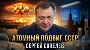 АТОМНЫЙ ПОДВИГ СССР | Сергей Сопелев