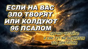 ЕСЛИ НА ВАС ЗЛО ТВОРЯТ ИЛИ КОЛДУЮТ. 96 ПСАЛОМ