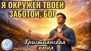 -Я окружён Твоей заботой, Бог-Христианская песня на стихи Ирины Боголюбовой. Прославление Бога.