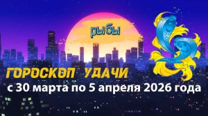 Гороскоп удачи с 30 марта по 5 апреля 2026 года. Рыбы