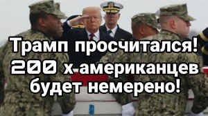 ТРАМП ПРОСЧИТАЛСЯ! 200 Х АМЕРИКАНЦЕВ БУДЕТ НЕМЕРЕНО