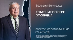 Валерий Бехтгольд: Спасение по вере от сердца/22.03.2026
