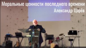 "Моральные ценности последнего времени" - Александр Царёв, проповедь